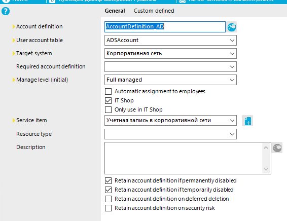 Account definition user acco unt table Ta rget system Req uired acco unt definition Manage level (initial) Service item Reso urce type Description General Custom defined ADSAccount Kopnopan•lsyag ceTb Full managed Auto matic assig nment to employees IT Shop Only use in IT Shop Retain acco unt definition if perma nentlydiszbled Retain account definition iftemporarilydiszbled Retain acco unt definitio n o n deferred deletion Retain account definition on security risk 